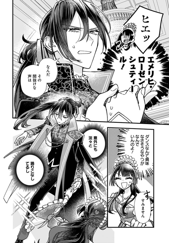 11話③1ページ目。
ダンスの相手がエメリヒ・ローゼンシュティールだと気付くシノブ。
「ヒエッ」
「なんだ、その間抜けな声は」
（ダンスなんて興味なさそうなやつがなんでいんのよ！）
「す、すみません」
（以外にも淡々と踊りこなしてるし）